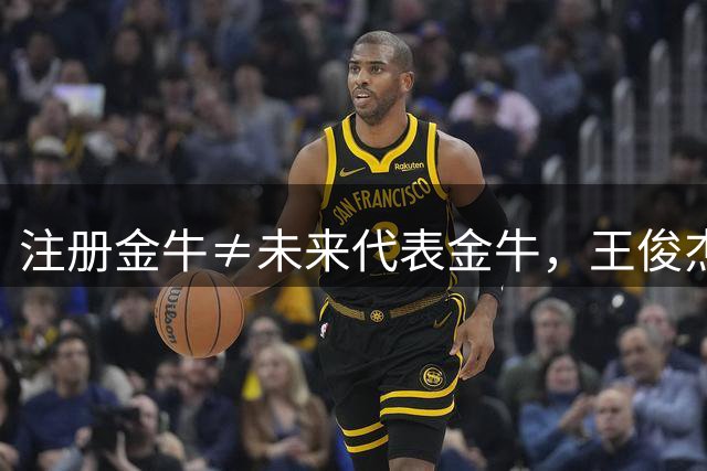 注册金牛≠未来代表金牛，王俊杰或另有跳板