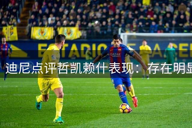 迪尼点评哲凯赖什表现：存在明显技术短板